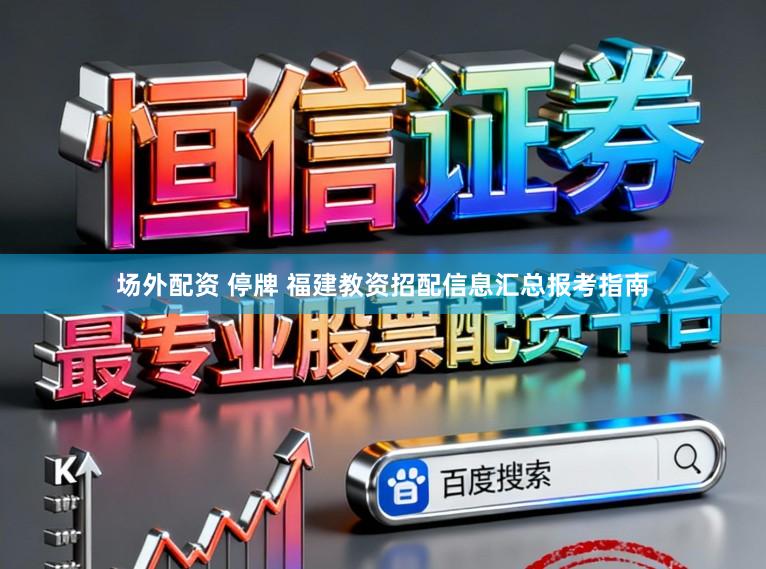 场外配资 停牌 福建教资招配信息汇总报考指南