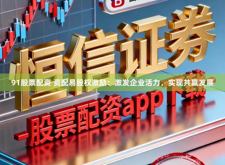 91股票配资 资配易股权激励：激发企业活力，实现共赢发展