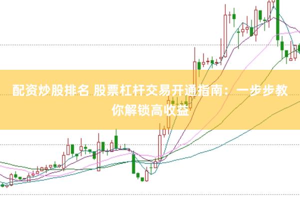 配资炒股排名 股票杠杆交易开通指南：一步步教你解锁高收益