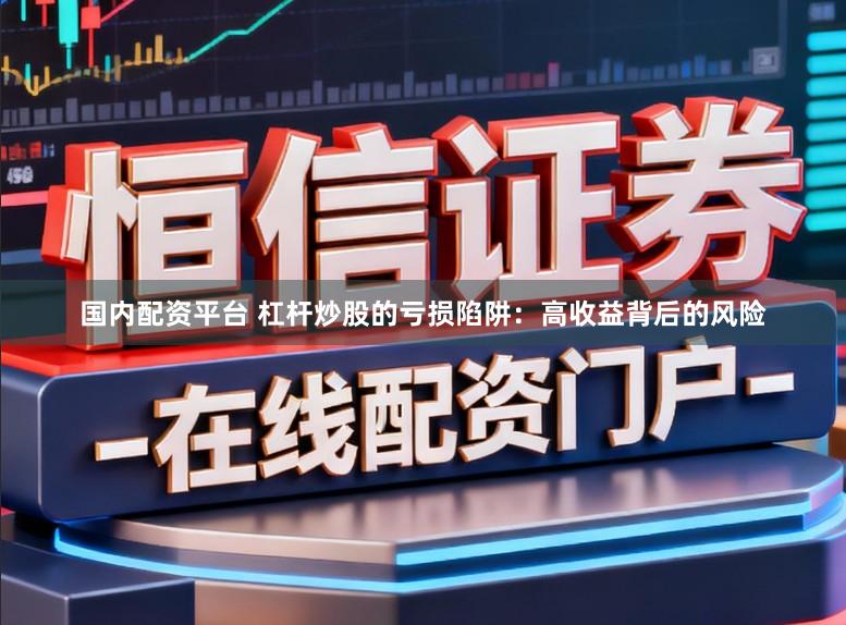 国内配资平台 杠杆炒股的亏损陷阱：高收益背后的风险