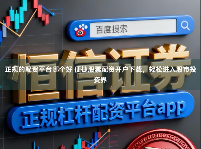 正规的配资平台哪个好 便捷股票配资开户下载，轻松进入股市投资界