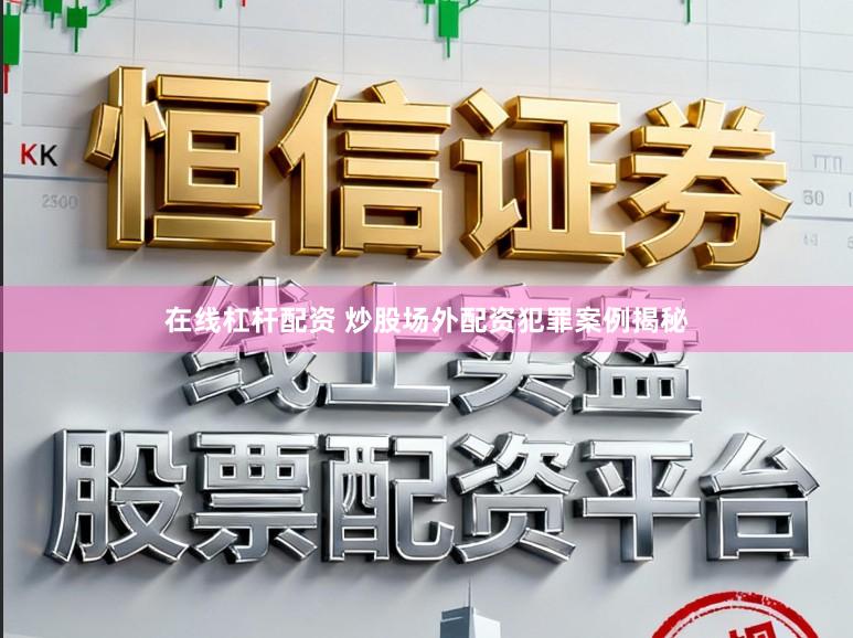 在线杠杆配资 炒股场外配资犯罪案例揭秘