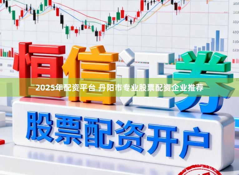 2025年配资平台 丹阳市专业股票配资企业推荐