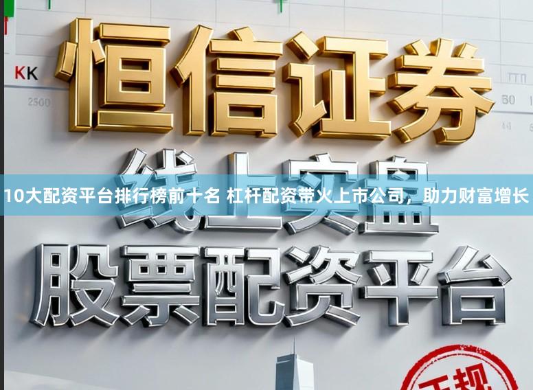 10大配资平台排行榜前十名 杠杆配资带火上市公司,助力财富增长