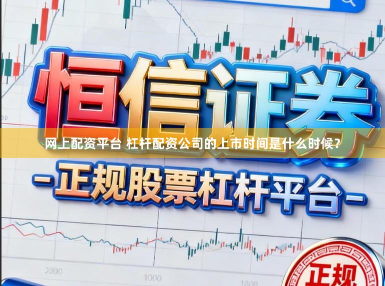 网上配资平台 杠杆配资公司的上市时间是什么时候？