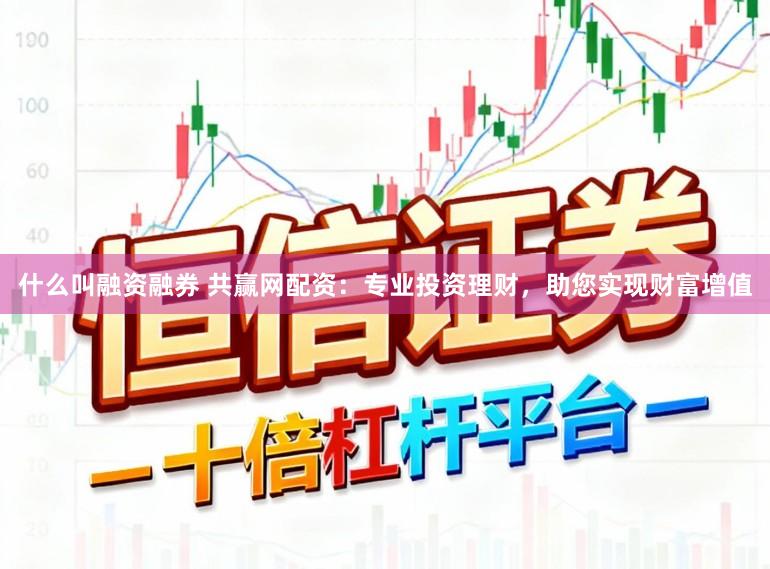 什么叫融资融券 共赢网配资：专业投资理财，助您实现财富增值