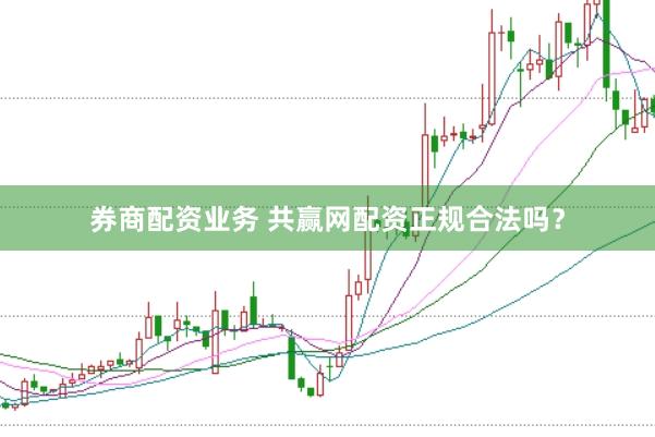 券商配资业务 共赢网配资正规合法吗？