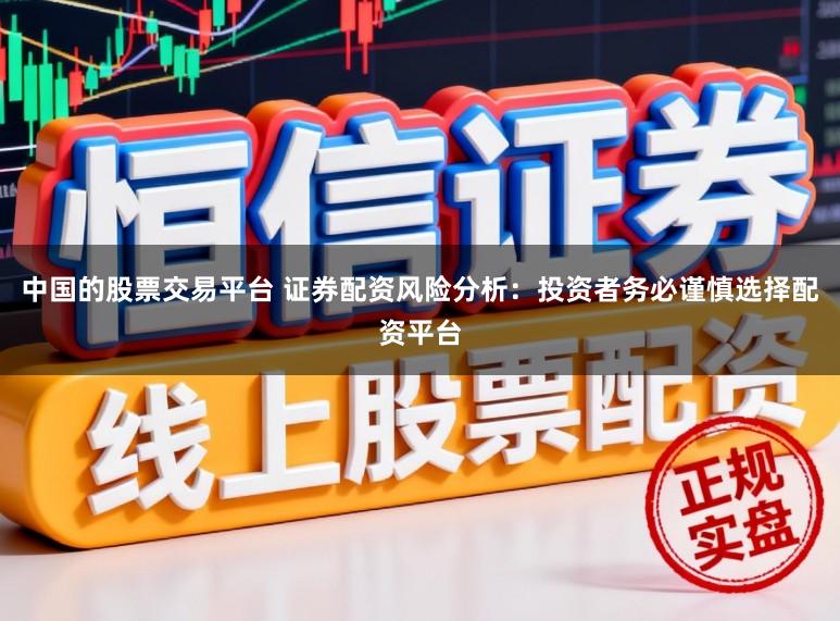 中国的股票交易平台 证券配资风险分析：投资者务必谨慎选择配资平台