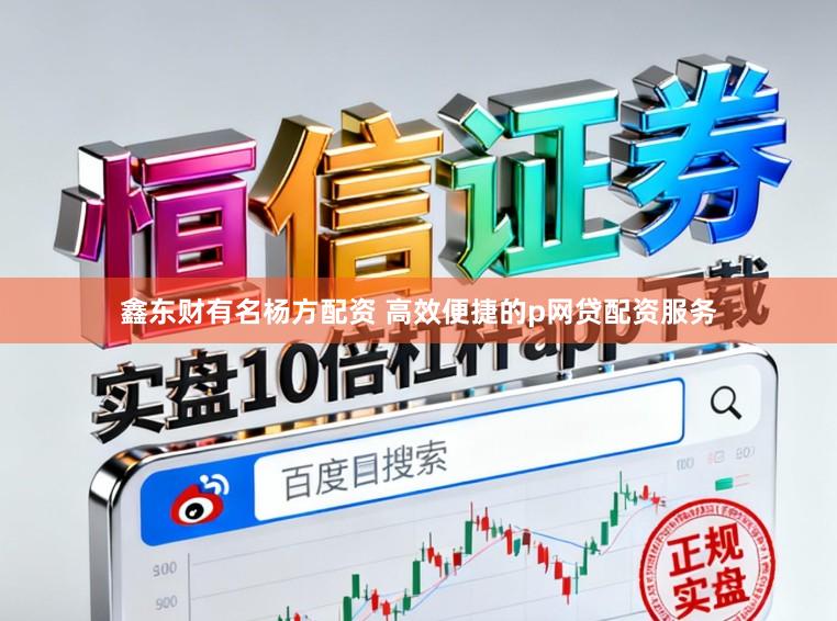 鑫东财有名杨方配资 高效便捷的p网贷配资服务