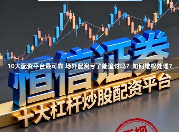 10大配资平台最可靠 场外配资亏了能追讨吗？如何维权处理？