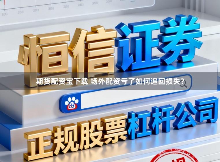 期货配资宝下载 场外配资亏了如何追回损失？