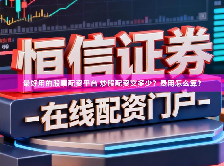 最好用的股票配资平台 炒股配资交多少？费用怎么算？