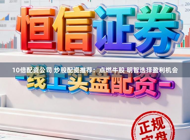 10倍配资公司 炒股配资推荐：点燃牛股 明智选择盈利机会