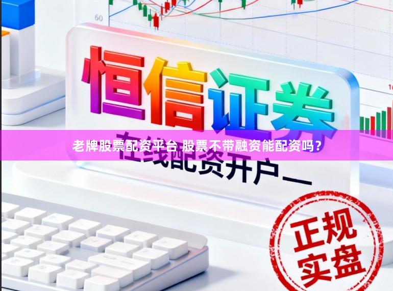 老牌股票配资平台 股票不带融资能配资吗？