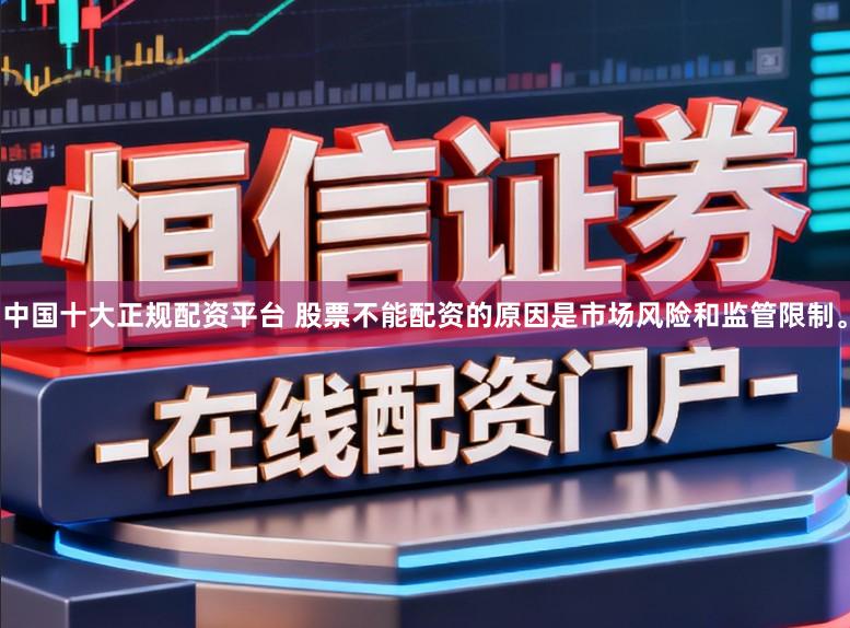中国十大正规配资平台 股票不能配资的原因是市场风险和监管限制。