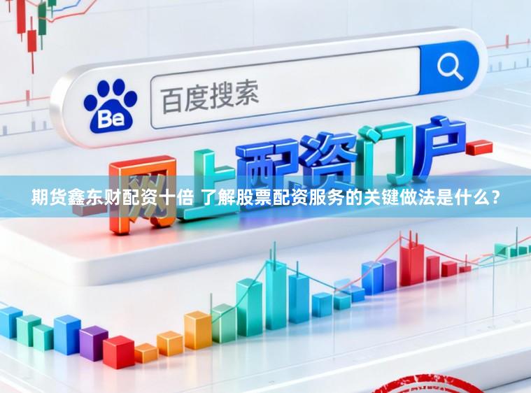 期货鑫东财配资十倍 了解股票配资服务的关键做法是什么？