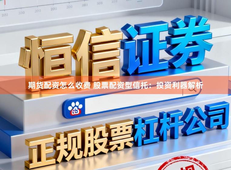 期货配资怎么收费 股票配资型信托：投资利器解析
