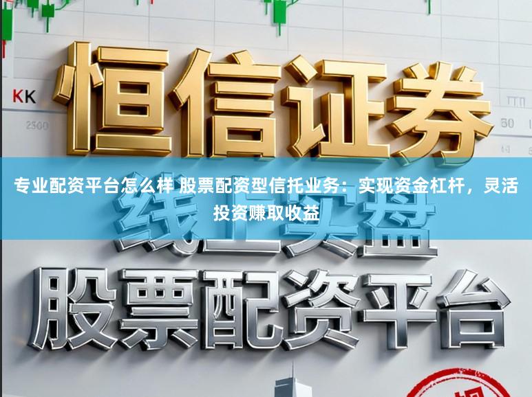专业配资平台怎么样 股票配资型信托业务：实现资金杠杆，灵活投资赚取收益
