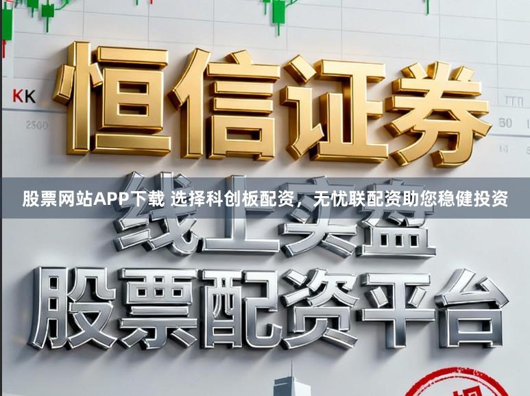 股票网站APP下载 选择科创板配资，无忧联配资助您稳健投资