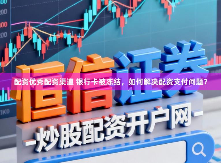 配资优秀配资渠道 银行卡被冻结，如何解决配资支付问题？