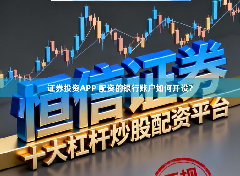 证券投资APP 配资的银行账户如何开设？