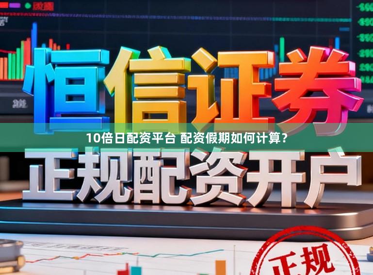 10倍日配资平台 配资假期如何计算？