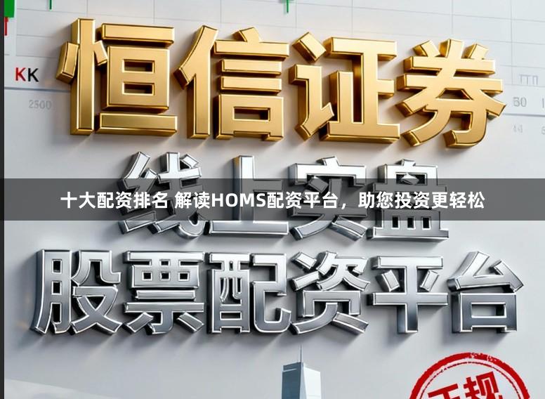 十大配资排名 解读HOMS配资平台，助您投资更轻松