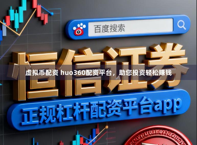 虚拟币配资 huo360配资平台，助您投资轻松赚钱
