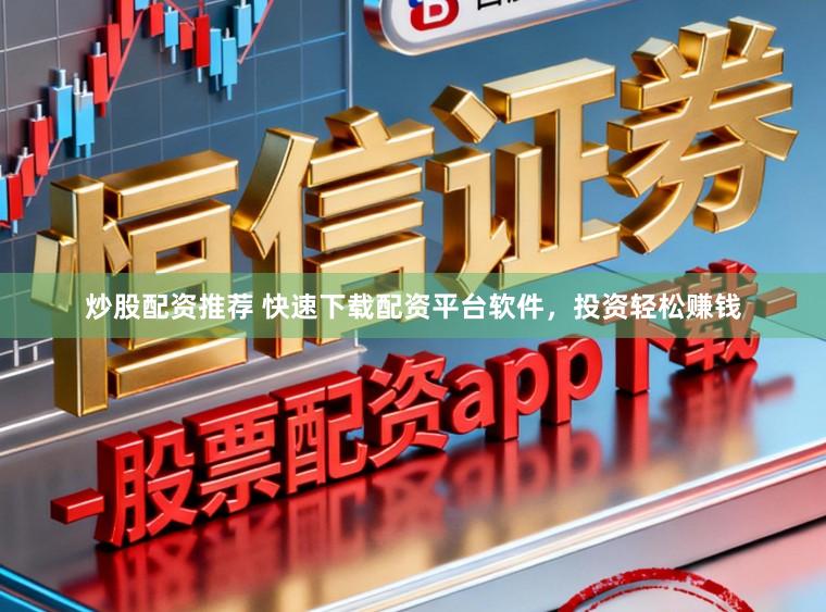 炒股配资推荐 快速下载配资平台软件，投资轻松赚钱