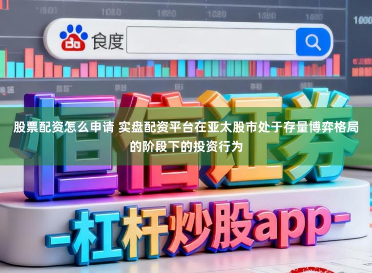股票配资怎么申请 实盘配资平台在亚太股市处于存量博弈格局的阶段下的投资行为