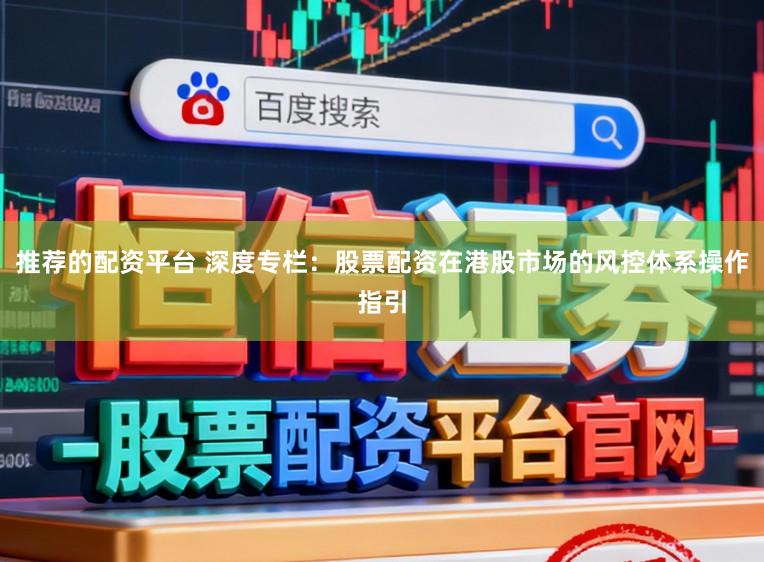 推荐的配资平台 深度专栏：股票配资在港股市场的风控体系操作指引