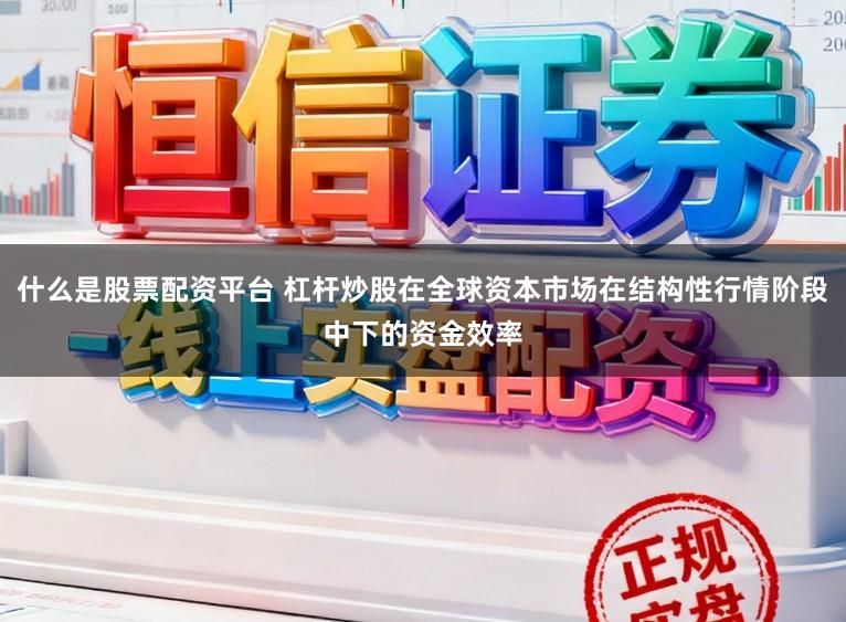 什么是股票配资平台 杠杆炒股在全球资本市场在结构性行情阶段中下的资金效率