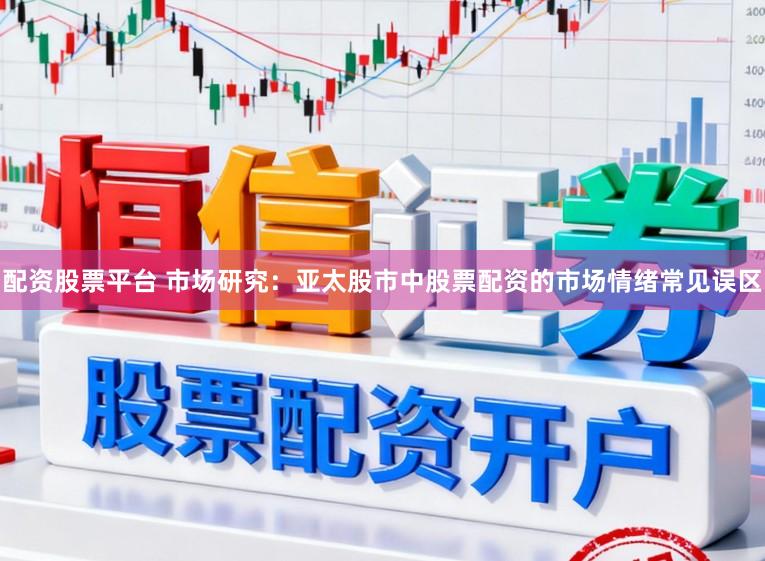配资股票平台 市场研究：亚太股市中股票配资的市场情绪常见误区
