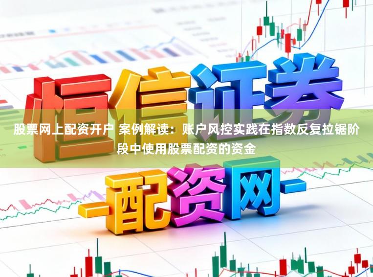 股票网上配资开户 案例解读：账户风控实践在指数反复拉锯阶段中使用股票配资的资金