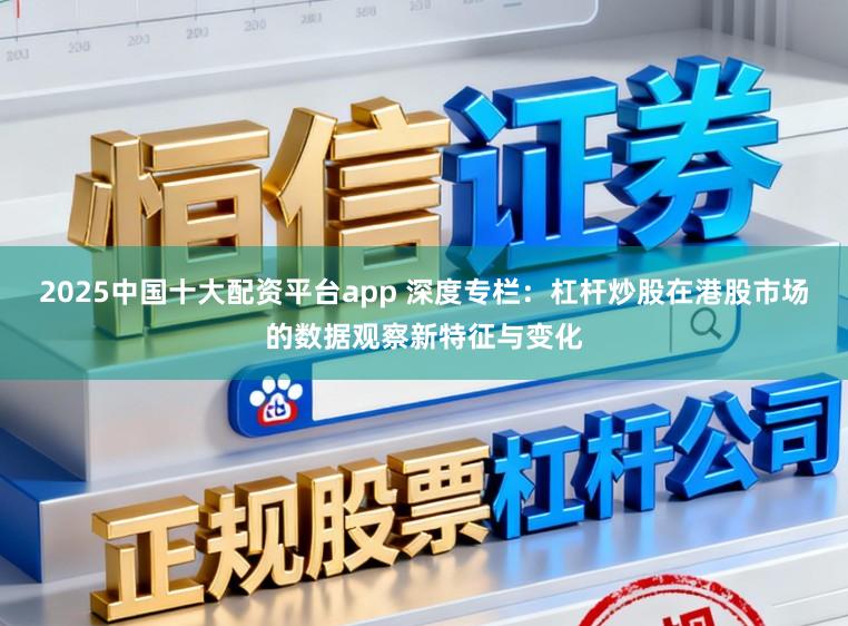2025中国十大配资平台app 深度专栏：杠杆炒股在港股市场的数据观察新特征与变化