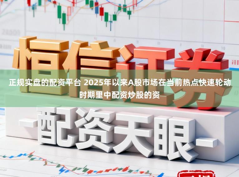 正规实盘的配资平台 2025年以来A股市场在当前热点快速轮动时期里中配资炒股的资