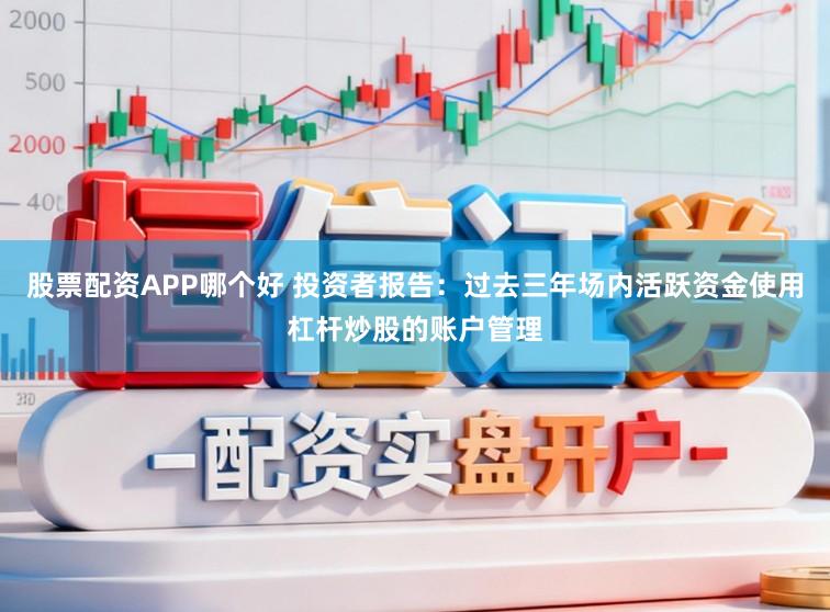 股票配资APP哪个好 投资者报告：过去三年场内活跃资金使用杠杆炒股的账户管理