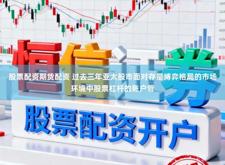 股票配资期货配资 过去三年亚太股市面对存量博弈格局的市场环境中股票杠杆的账户管