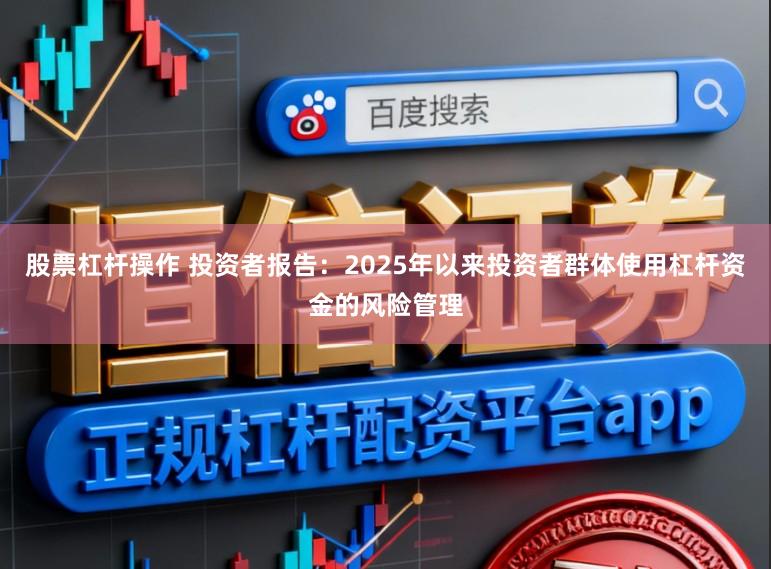 股票杠杆操作 投资者报告：2025年以来投资者群体使用杠杆资金的风险管理