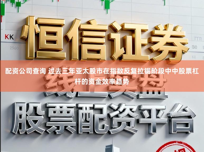 配资公司查询 过去三年亚太股市在指数反复拉锯阶段中中股票杠杆的资金效率趋势