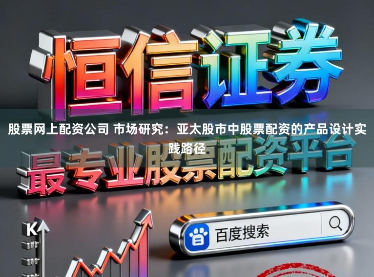 股票网上配资公司 市场研究：亚太股市中股票配资的产品设计实践路径