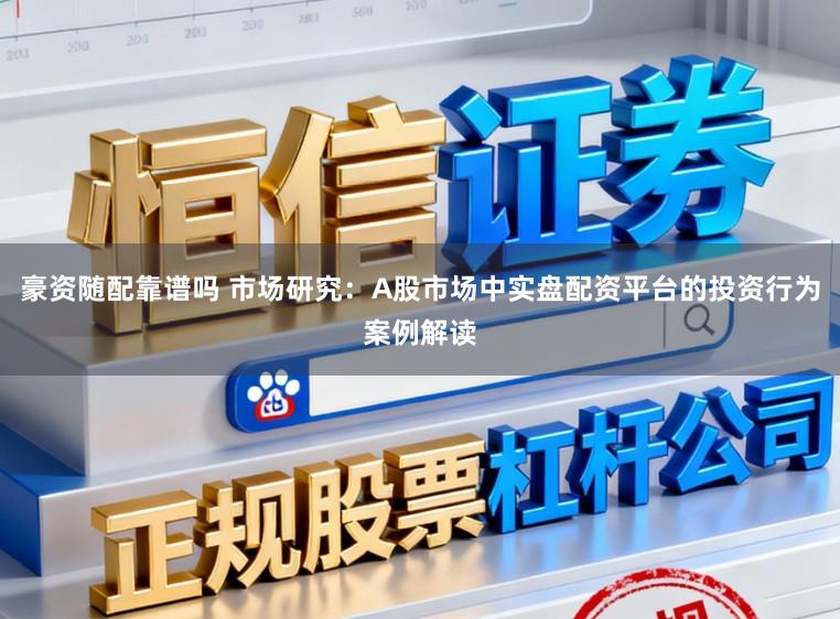 豪资随配靠谱吗 市场研究：A股市场中实盘配资平台的投资行为案例解读