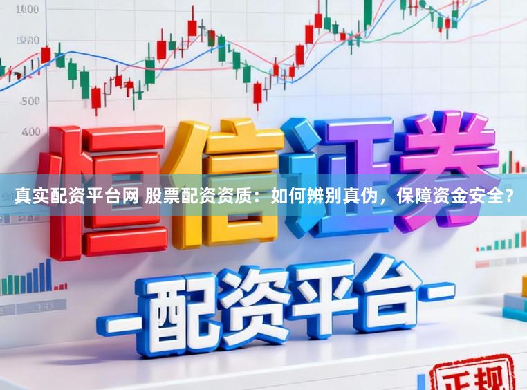 真实配资平台网 股票配资资质：如何辨别真伪，保障资金安全？