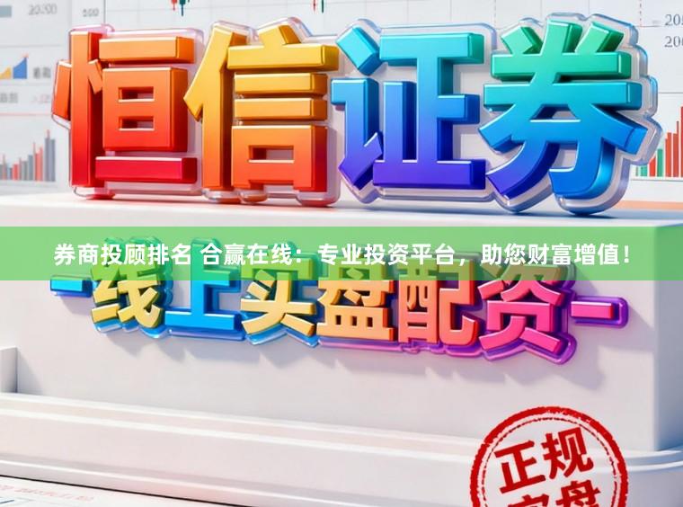券商投顾排名 合赢在线：专业投资平台，助您财富增值！
