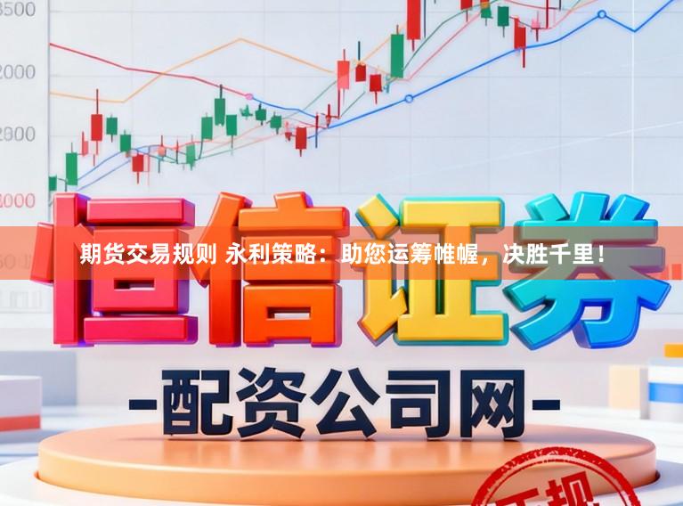 期货交易规则 永利策略：助您运筹帷幄，决胜千里！