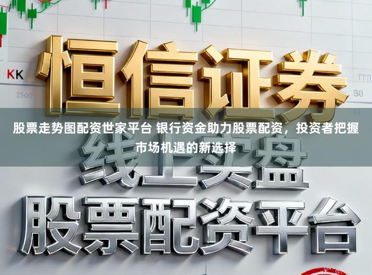 股票走势图配资世家平台 银行资金助力股票配资，投资者把握市场机遇的新选择