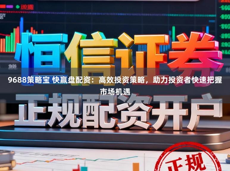 9688策略宝 快赢盘配资：高效投资策略，助力投资者快速把握市场机遇