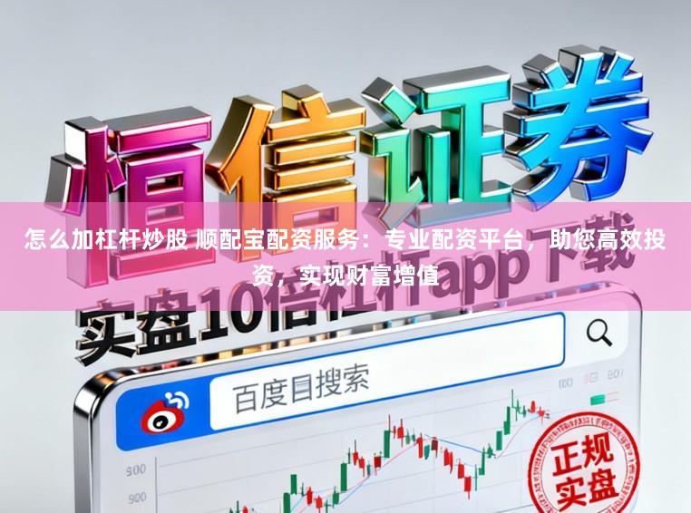 怎么加杠杆炒股 顺配宝配资服务：专业配资平台，助您高效投资，实现财富增值