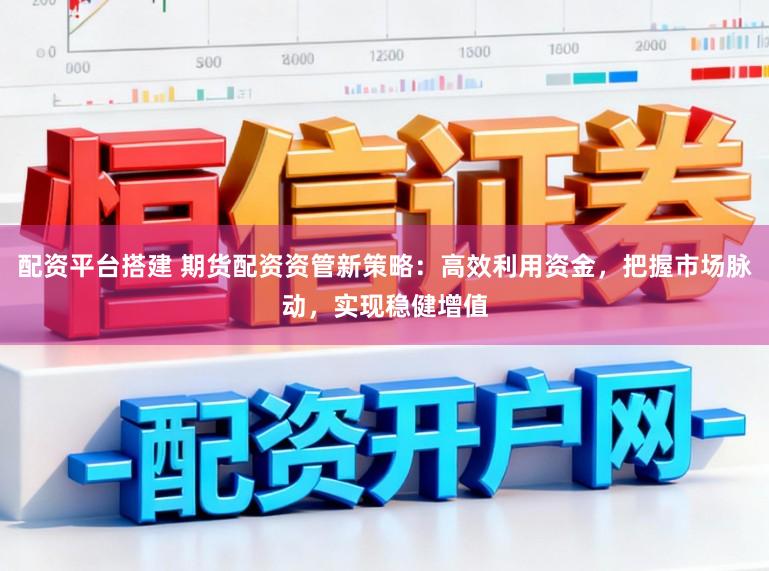 配资平台搭建 期货配资资管新策略：高效利用资金，把握市场脉动，实现稳健增值