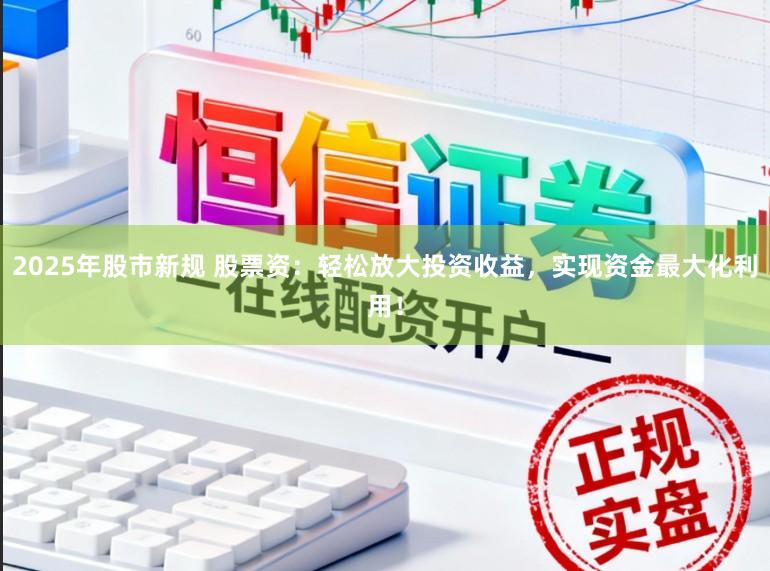 2025年股市新规 股票资：轻松放大投资收益，实现资金最大化利用！